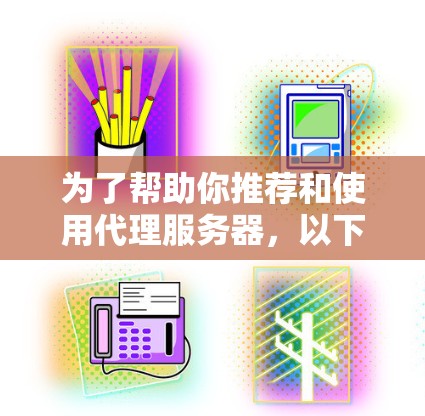 为了帮助你推荐和使用代理服务器,以下是一些详细的步骤和建议,涵盖代理服务器的定义、类型、配置、部署和管理 为了帮助你推荐和使用代理服务器,以下是一些详细的步骤和建议,涵盖代理服务器的定义、类型、配置、部署和管理