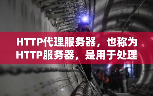 HTTP代理服务器，也称为HTTP服务器，是用于处理HTTP请求并响应的服务器。它在网页开发中扮演着重要角色，特别是在网络请求处理方面。以下是对HTTP代理服务器的详细说明