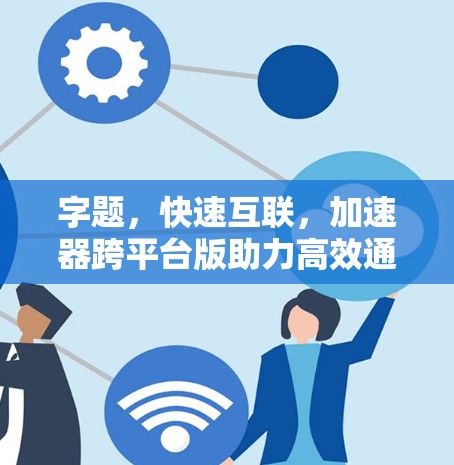 字题，快速互联，加速器跨平台版助力高效通信