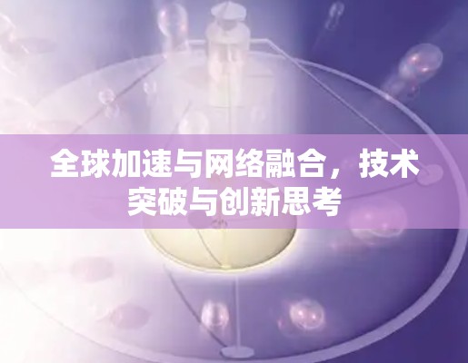 全球加速与网络融合,技术突破与创新思考 全球加速与网络融合,技术突破与创新思考