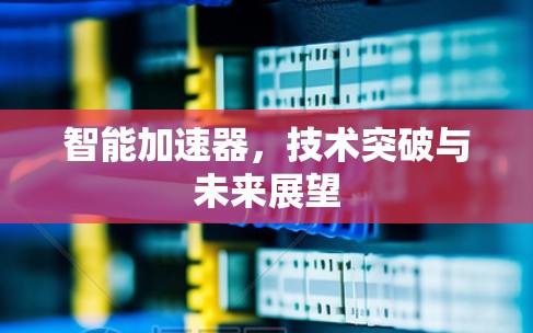 智能加速器,技术突破与未来展望 智能加速器,技术突破与未来展望