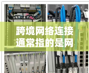 跨境网络连接通常指的是网络连接范围跨越大洲或地区的网络服务，使不同国家或地区的用户能够共享网络资源和信息。以下是一些关于跨境网络连接的概述