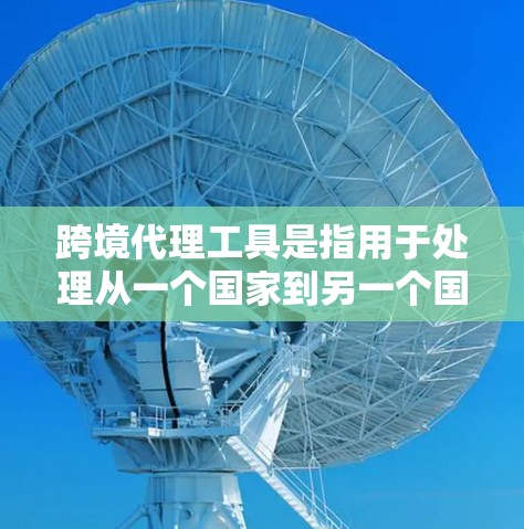 跨境代理工具是指用于处理从一个国家到另一个国家的业务代理，广泛应用于物流、财务、法律等多个领域。以下是一些常见的跨境代理工具及其功能