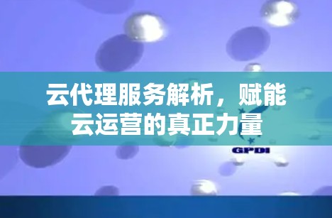 云代理服务解析，赋能云运营的真正力量