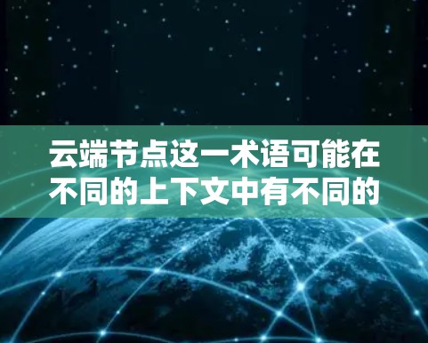 云端节点这一术语可能在不同的上下文中有不同的含义，具体取决于上下文的领域。以下是一些可能的解释
