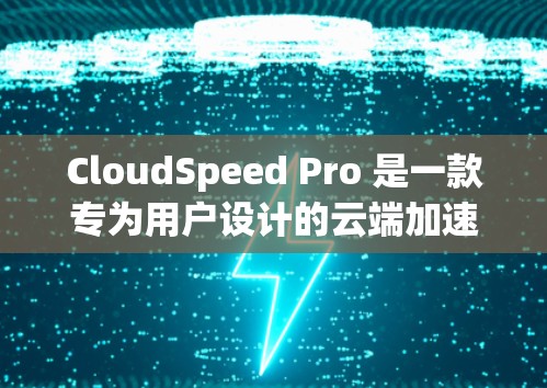 CloudSpeed Pro 是一款专为用户设计的云端加速工具，旨在帮助用户高效管理云端文件并减少数据传输延迟。以下是对它的详细介绍