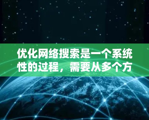 优化网络搜索是一个系统性的过程,需要从多个方面入手,以提高搜索引擎排名、产品吸引力以及用户体验。以下是一个结构清晰的网络优化指南,涵盖从优化搜索引擎到用户体验的所有步骤 优化网络搜索是一个系统性的过程,需要从多个方面入手,以提高搜索引擎排名、产品吸引力以及用户体验。以下是一个结构清晰的网络优化指南,涵盖从优化搜索引擎到用户体验的所有步骤