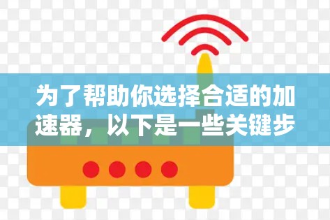 为了帮助你选择合适的加速器,以下是一些关键步骤和建议 为了帮助你选择合适的加速器,以下是一些关键步骤和建议