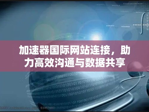 加速器国际网站连接,助力高效沟通与数据共享 加速器国际网站连接,助力高效沟通与数据共享