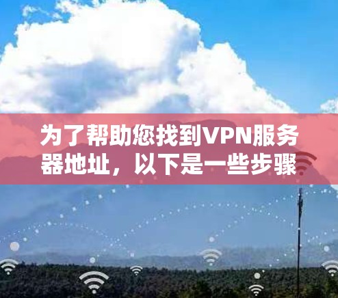 为了帮助您找到VPN服务器地址,以下是一些步骤和建议 为了帮助您找到VPN服务器地址,以下是一些步骤和建议