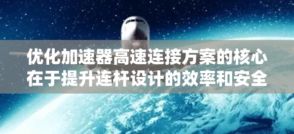 优化加速器高速连接方案的核心在于提升连杆设计的效率和安全性,同时优化换挡系统以适应高速公路上的加速需求。以下是详细的设计步骤 优化加速器高速连接方案的核心在于提升连杆设计的效率和安全性,同时优化换挡系统以适应高速公路上的加速需求。以下是详细的设计步骤
