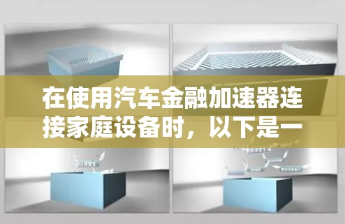 在使用汽车金融加速器连接家庭设备时,以下是一些详细的步骤和注意事项 在使用汽车金融加速器连接家庭设备时,以下是一些详细的步骤和注意事项