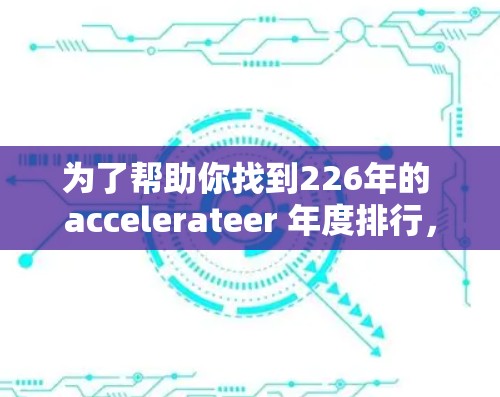 为了帮助你找到226年的 accelerateer 年度排行,以下是分步骤的解决方案 为了帮助你找到226年的 accelerateer 年度排行,以下是分步骤的解决方案