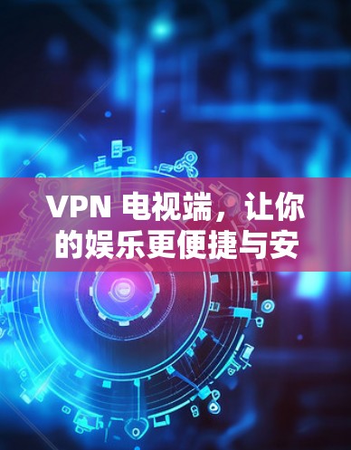 VPN 电视端,让你的娱乐更便捷与安全 VPN 电视端,让你的娱乐更便捷与安全