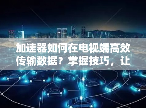 加速器如何在电视端高效传输数据?掌握技巧,让电视内容如常更顺畅 加速器如何在电视端高效传输数据?掌握技巧,让电视内容如常更顺畅