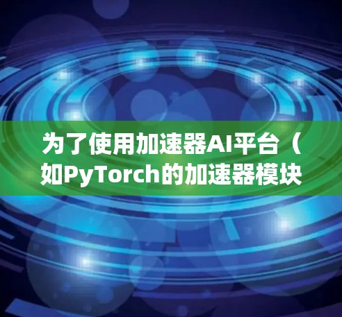 为了使用加速器AI平台(如PyTorch的加速器模块)您可以按照以下步骤进行操作 为了使用加速器AI平台(如PyTorch的加速器模块)您可以按照以下步骤进行操作