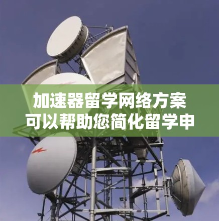 加速器留学网络方案可以帮助您简化留学申请流程，节省时间和成本。以下是一个详细的加速器留学网络方案