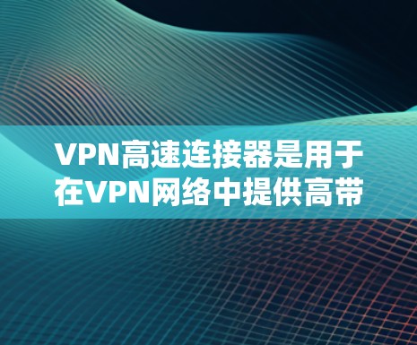 VPN高速连接器是用于在VPN网络中提供高带宽和可靠性的设备,主要功能包括数据传输、加密、延迟管理以及设备管理。以下是关于高速连接器的详细分析 VPN高速连接器是用于在VPN网络中提供高带宽和可靠性的设备,主要功能包括数据传输、加密、延迟管理以及设备管理。以下是关于高速连接器的详细分析