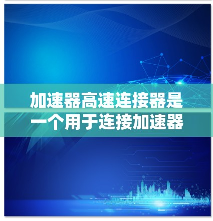 加速器高速连接器是一个用于连接加速器和其他系统或设备的部件,通常在交通工具上使用,如汽车、摩托车、火车等。这种结构通过高速连接器将加速器的状态与动力系统结合,提供在高速行驶中的加速和减速控制 加速器高速连接器是一个用于连接加速器和其他系统或设备的部件,通常在交通工具上使用,如汽车、摩托车、火车等。这种结构通过高速连接器将加速器的状态与动力系统结合,提供在高速行驶中的加速和减速控制
