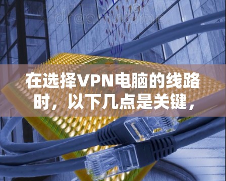 在选择VPN电脑的线路时,以下几点是关键,可以帮助你安全地连接到VPN 在选择VPN电脑的线路时,以下几点是关键,可以帮助你安全地连接到VPN