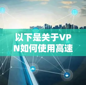 以下是关于VPN如何使用高速通道的一些关键点 以下是关于VPN如何使用高速通道的一些关键点