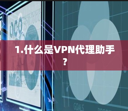 1.什么是VPN代理助手? 1.什么是VPN代理助手?