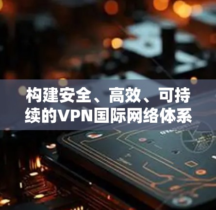 构建安全、高效、可持续的VPN国际网络体系 构建安全、高效、可持续的VPN国际网络体系