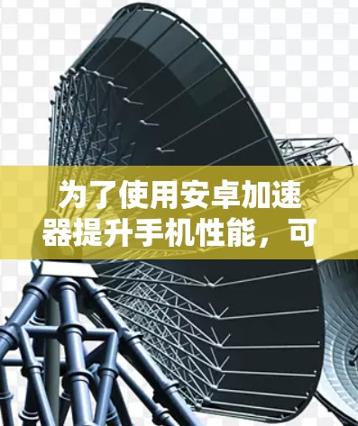 为了使用安卓加速器提升手机性能,可以按照以下步骤进行 为了使用安卓加速器提升手机性能,可以按照以下步骤进行