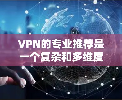 VPN的专业推荐是一个复杂和多维度的领域,需要综合考虑多个因素来做出明智的选择。以下是根据您的需求和考虑因素,整理出的专业VPN推荐 VPN的专业推荐是一个复杂和多维度的领域,需要综合考虑多个因素来做出明智的选择。以下是根据您的需求和考虑因素,整理出的专业VPN推荐