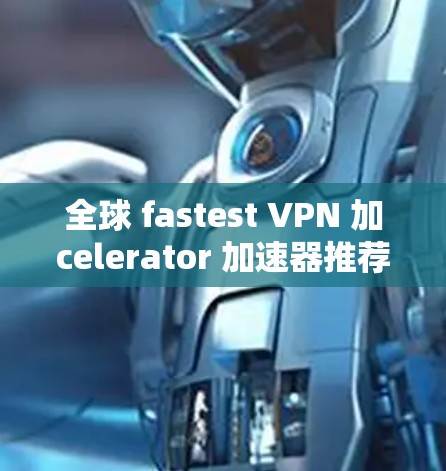 全球 fastest VPN 加celerator 加速器推荐 全球 fastest VPN 加celerator 加速器推荐