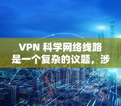 VPN 科学网络线路是一个复杂的议题,涉及加密技术、数据隐私保护和安全措施。以下是文章的分步总结 VPN 科学网络线路是一个复杂的议题,涉及加密技术、数据隐私保护和安全措施。以下是文章的分步总结