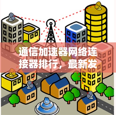 通信加速器网络连接器排行,最新发布,高效、全面解析 通信加速器网络连接器排行,最新发布,高效、全面解析