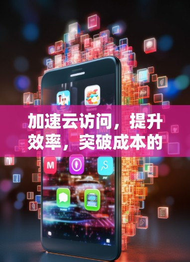 加速云访问,提升效率,突破成本的高效解决方案 加速云访问,提升效率,突破成本的高效解决方案