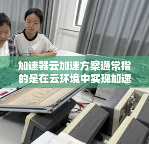 加速器云加速方案通常指的是在云环境中实现加速的工具或方法。加速器云加速器是一种可以在云环境中快速加速数据处理、机器学习训练或其他任务的工具。以下是一些常见的加速器云加速方案及其使用方法 加速器云加速方案通常指的是在云环境中实现加速的工具或方法。加速器云加速器是一种可以在云环境中快速加速数据处理、机器学习训练或其他任务的工具。以下是一些常见的加速器云加速方案及其使用方法