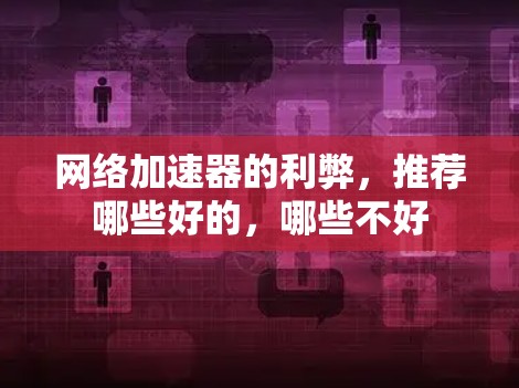 网络加速器的利弊,推荐哪些好的,哪些不好 网络加速器的利弊,推荐哪些好的,哪些不好