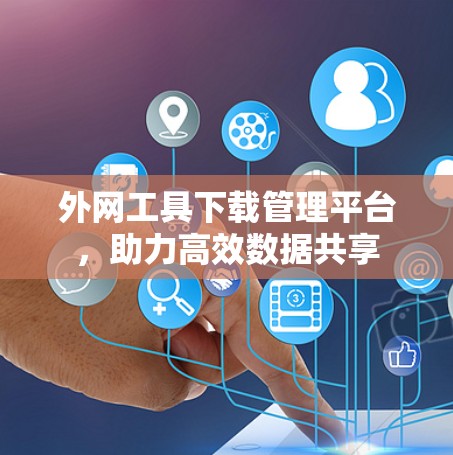 外网工具下载管理平台,助力高效数据共享 外网工具下载管理平台,助力高效数据共享