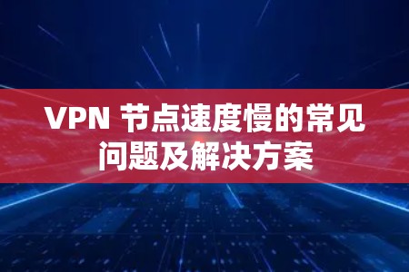 VPN 节点速度慢的常见问题及解决方案 VPN 节点速度慢的常见问题及解决方案