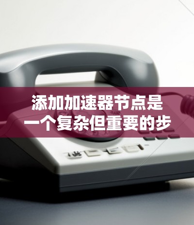 添加加速器节点是一个复杂但重要的步骤,需要综合考虑多个因素。以下是一个详细且结构化的指南,帮助您逐步添加加速器节点 添加加速器节点是一个复杂但重要的步骤,需要综合考虑多个因素。以下是一个详细且结构化的指南,帮助您逐步添加加速器节点