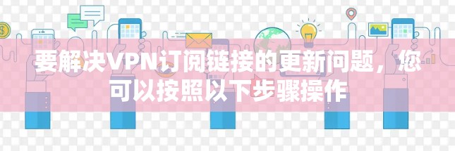 要解决VPN订阅链接的更新问题,您可以按照以下步骤操作 要解决VPN订阅链接的更新问题,您可以按照以下步骤操作