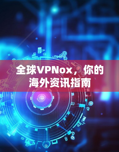 全球VPNox,你的海外资讯指南 全球VPNox,你的海外资讯指南