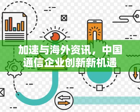 加速与海外资讯，中国通信企业创新新机遇