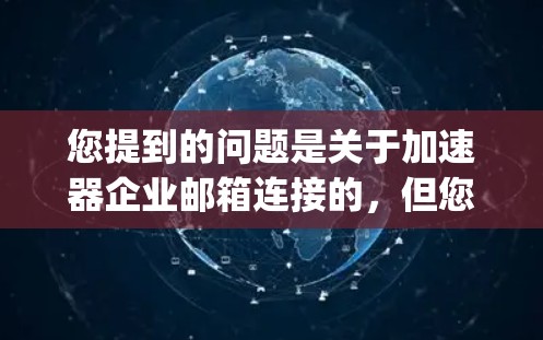 您提到的问题是关于加速器企业邮箱连接的,但您没有具体说明是哪种加速器(如快 proxy、Net Proxy、MXCF 等)如果您指的是以下任何一种加速器,请提供更多信息以便进一步帮助您解决问题 您提到的问题是关于加速器企业邮箱连接的,但您没有具体说明是哪种加速器(如快 proxy、Net Proxy、MXCF 等)如果您指的是以下任何一种加速器,请提供更多信息以便进一步帮助您解决问题