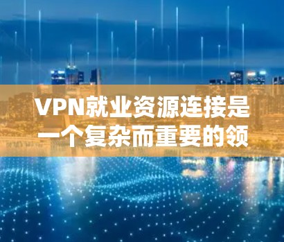 VPN就业资源连接是一个复杂而重要的领域,涉及多个方面,包括技术、法律、培训和社会合作。以下是对该领域的一些详细分析和总结 VPN就业资源连接是一个复杂而重要的领域,涉及多个方面,包括技术、法律、培训和社会合作。以下是对该领域的一些详细分析和总结