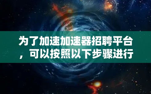 为了加速加速器招聘平台,可以按照以下步骤进行 为了加速加速器招聘平台,可以按照以下步骤进行