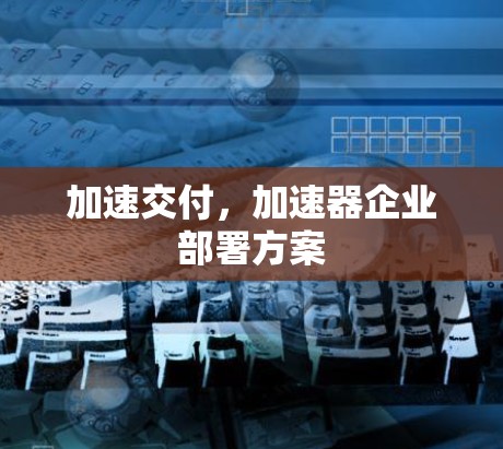 加速交付,加速器企业部署方案 加速交付,加速器企业部署方案