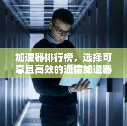 加速器排行榜，选择可靠且高效的通信加速器