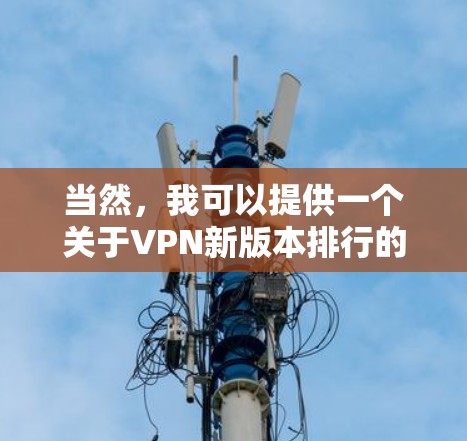 当然,我可以提供一个关于VPN新版本排行的详细回答,帮助您更好地了解不同版本的特点和适用场景。以下是几个主要的VPN新版本及其特点 当然,我可以提供一个关于VPN新版本排行的详细回答,帮助您更好地了解不同版本的特点和适用场景。以下是几个主要的VPN新版本及其特点