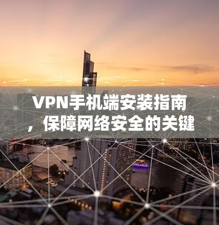 VPN手机端安装指南,保障网络安全的关键 VPN手机端安装指南,保障网络安全的关键