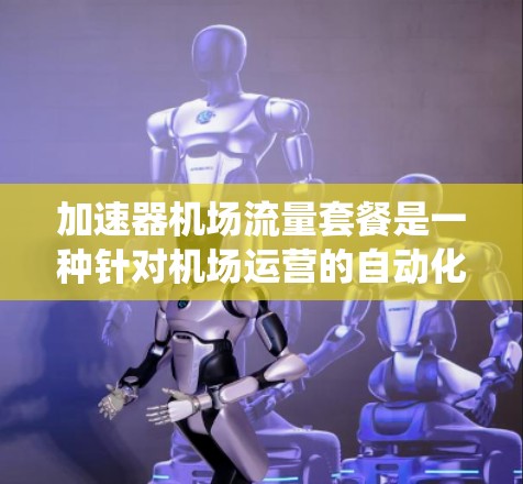 加速器机场流量套餐是一种针对机场运营的自动化处理系统,旨在通过智能设备优化旅客流量,提高机场的运营效率和用户体验。以下是对该主题的详细分析 加速器机场流量套餐是一种针对机场运营的自动化处理系统,旨在通过智能设备优化旅客流量,提高机场的运营效率和用户体验。以下是对该主题的详细分析