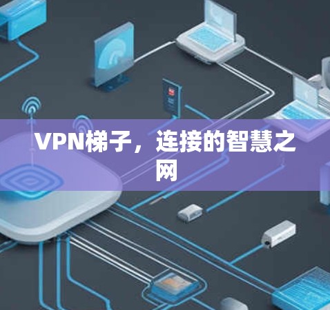 VPN梯子,连接的智慧之网 VPN梯子,连接的智慧之网